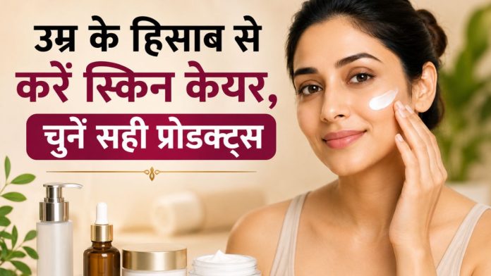 उम्र के हिसाब से करें स्किन केयर, चुनें सही प्रोडक्ट्स, जानें एक्सपर्ट की राय
